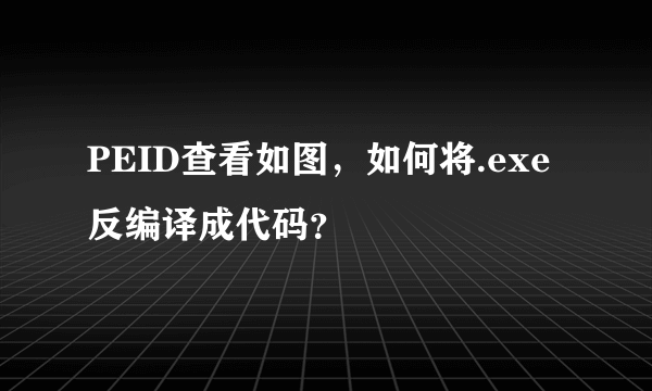 PEID查看如图，如何将.exe反编译成代码？