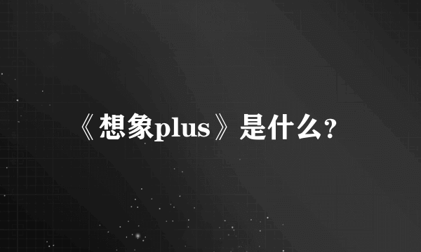 《想象plus》是什么？
