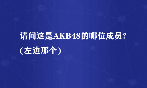 请问这是AKB48的哪位成员?(左边那个)