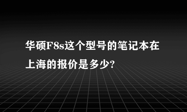 华硕F8s这个型号的笔记本在上海的报价是多少?