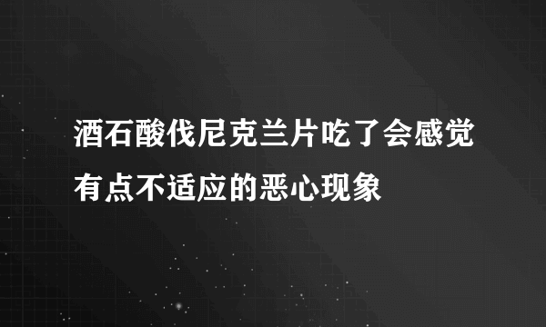 酒石酸伐尼克兰片吃了会感觉有点不适应的恶心现象