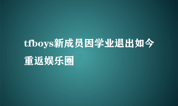 tfboys新成员因学业退出如今重返娱乐圈