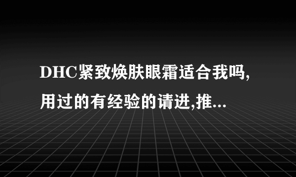 DHC紧致焕肤眼霜适合我吗,用过的有经验的请进,推销的不要