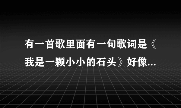 有一首歌里面有一句歌词是《我是一颗小小的石头》好像是阿宝跟一个女的唱的，