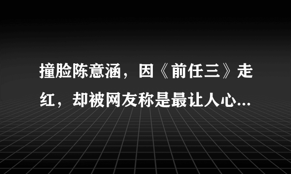 撞脸陈意涵，因《前任三》走红，却被网友称是最让人心疼的角色