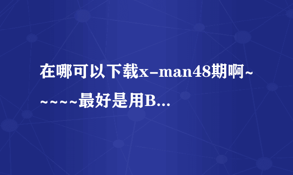 在哪可以下载x-man48期啊~~~~~最好是用BT下载的，谢谢了