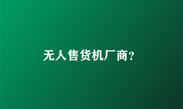 无人售货机厂商？