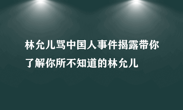 林允儿骂中国人事件揭露带你了解你所不知道的林允儿
