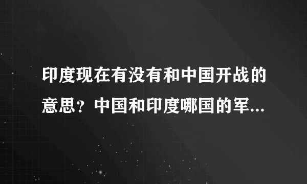 印度现在有没有和中国开战的意思？中国和印度哪国的军事实力更强？