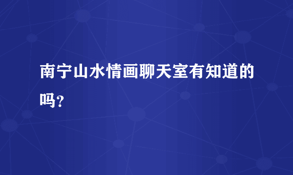 南宁山水情画聊天室有知道的吗？