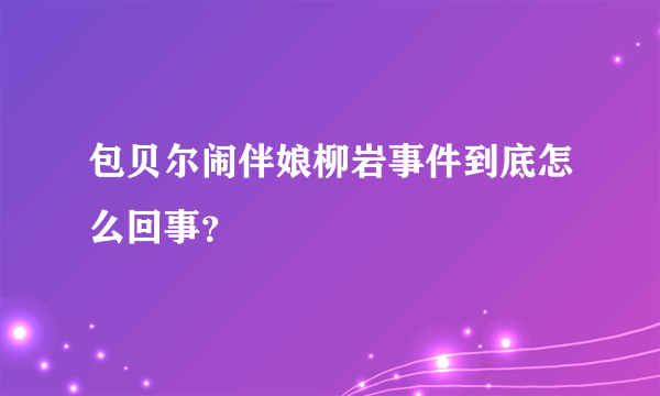 包贝尔闹伴娘柳岩事件到底怎么回事？