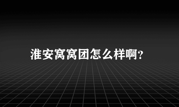 淮安窝窝团怎么样啊？