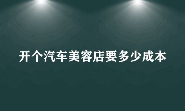 开个汽车美容店要多少成本