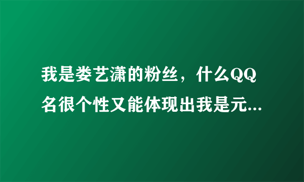 我是娄艺潇的粉丝，什么QQ名很个性又能体现出我是元宵？带一点特殊符号。比如潇潇女王萌萌哒。急急急！！