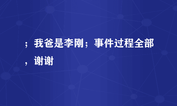 ；我爸是李刚；事件过程全部，谢谢