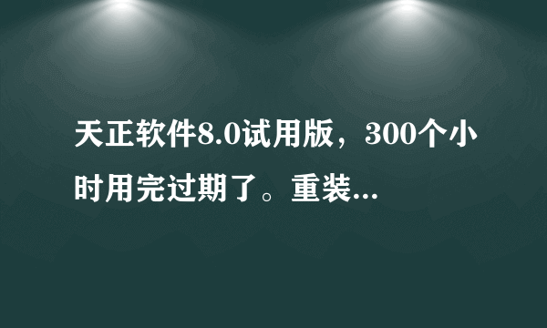 天正软件8.0试用版，300个小时用完过期了。重装不了，该怎样才能重新装上天正软件？