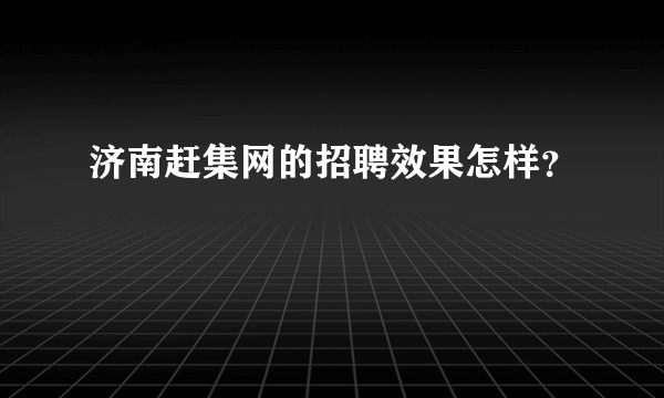 济南赶集网的招聘效果怎样？