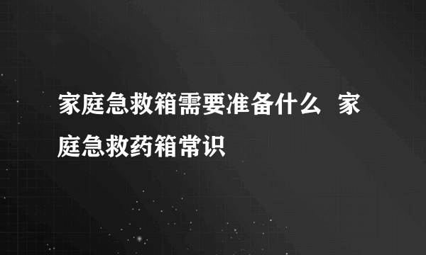 家庭急救箱需要准备什么  家庭急救药箱常识