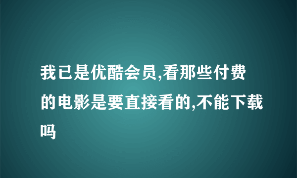 我已是优酷会员,看那些付费的电影是要直接看的,不能下载吗