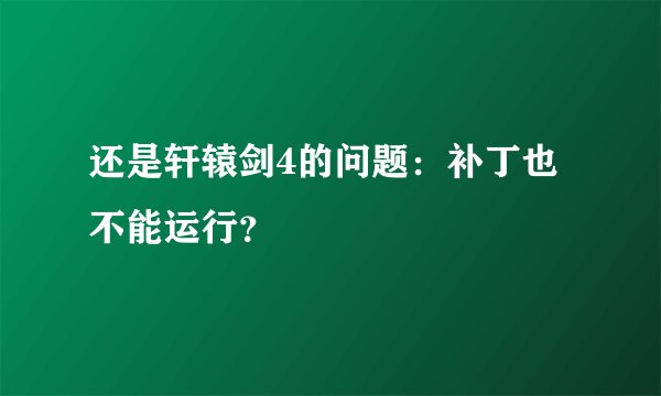 还是轩辕剑4的问题：补丁也不能运行？