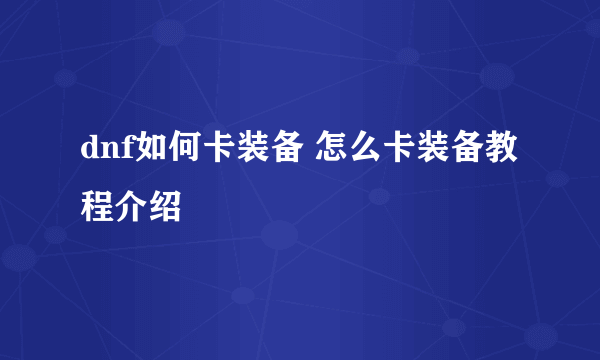 dnf如何卡装备 怎么卡装备教程介绍