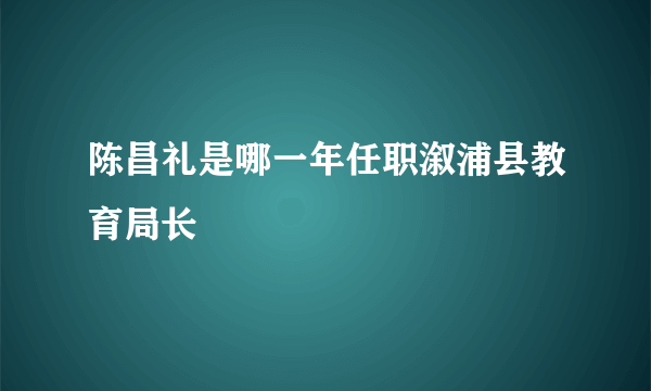陈昌礼是哪一年任职溆浦县教育局长