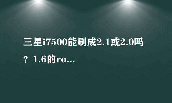 三星i7500能刷成2.1或2.0吗？1.6的rom是官方稳定版的不？ram到底是多少？