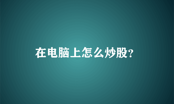 在电脑上怎么炒股？
