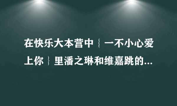 在快乐大本营中｛一不小心爱上你｝里潘之琳和维嘉跳的舞是什么？