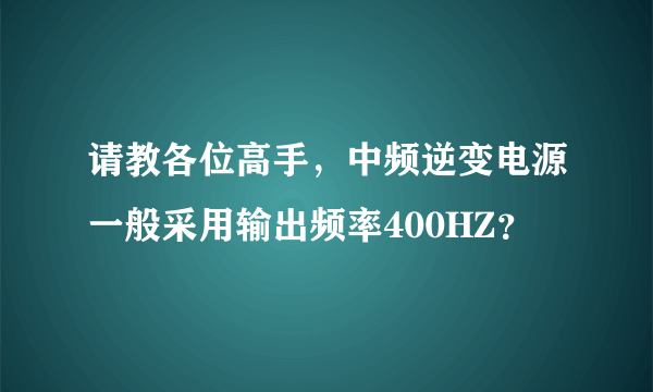 请教各位高手，中频逆变电源一般采用输出频率400HZ？