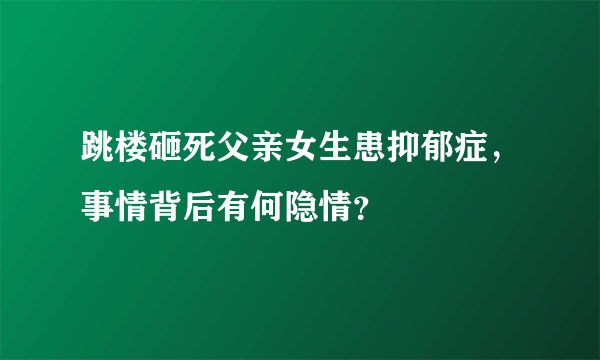 跳楼砸死父亲女生患抑郁症，事情背后有何隐情？