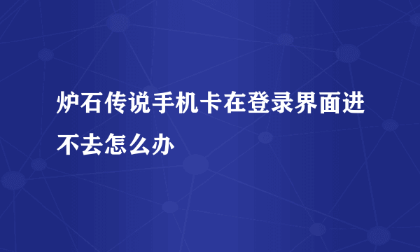 炉石传说手机卡在登录界面进不去怎么办