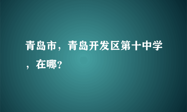 青岛市，青岛开发区第十中学，在哪？