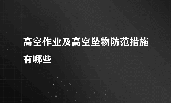 高空作业及高空坠物防范措施有哪些