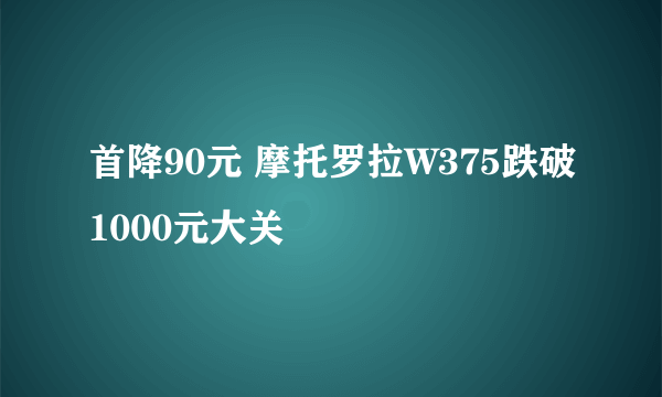 首降90元 摩托罗拉W375跌破1000元大关