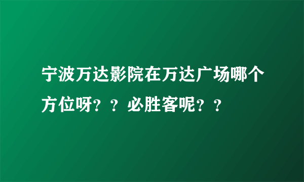 宁波万达影院在万达广场哪个方位呀？？必胜客呢？？