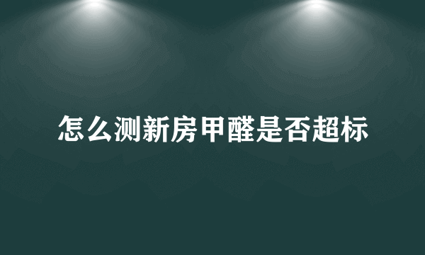 怎么测新房甲醛是否超标