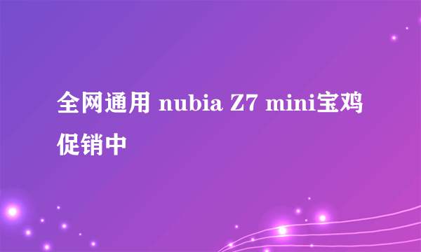 全网通用 nubia Z7 mini宝鸡促销中