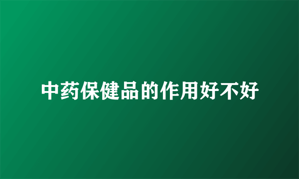 中药保健品的作用好不好
