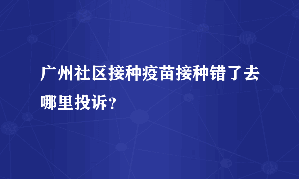 广州社区接种疫苗接种错了去哪里投诉？