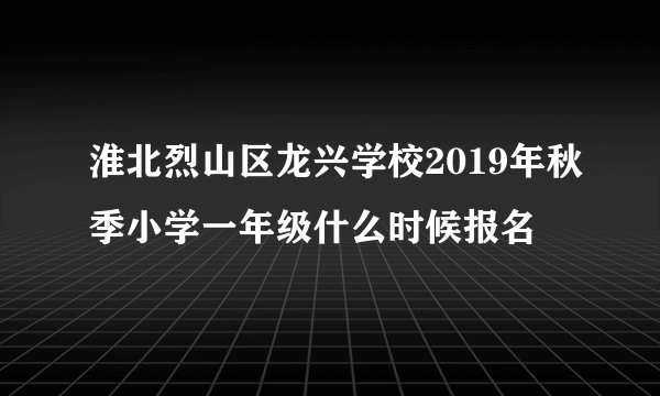 淮北烈山区龙兴学校2019年秋季小学一年级什么时候报名