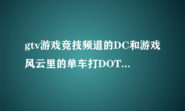 gtv游戏竞技频道的DC和游戏风云里的单车打DOTA谁厉害啊？