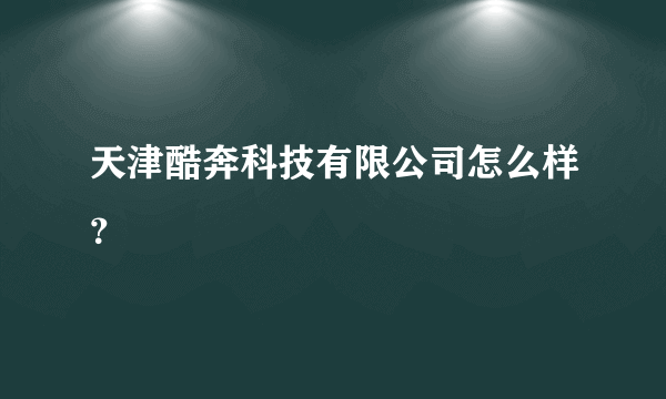 天津酷奔科技有限公司怎么样？