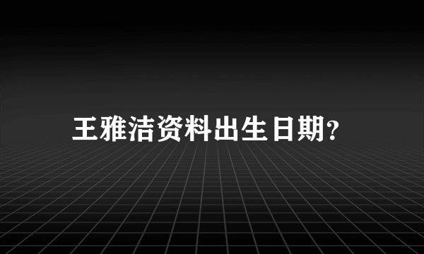 王雅洁资料出生日期？
