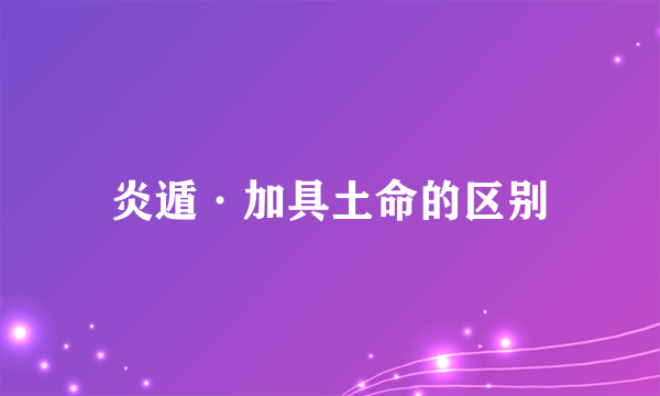 炎遁·加具土命的区别