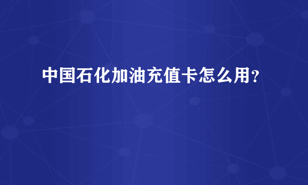 中国石化加油充值卡怎么用？