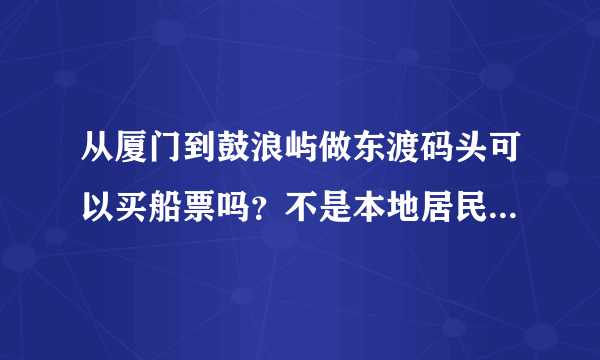 从厦门到鼓浪屿做东渡码头可以买船票吗？不是本地居民可以在轮渡码头上船吗早上？东渡可以早上做吗？