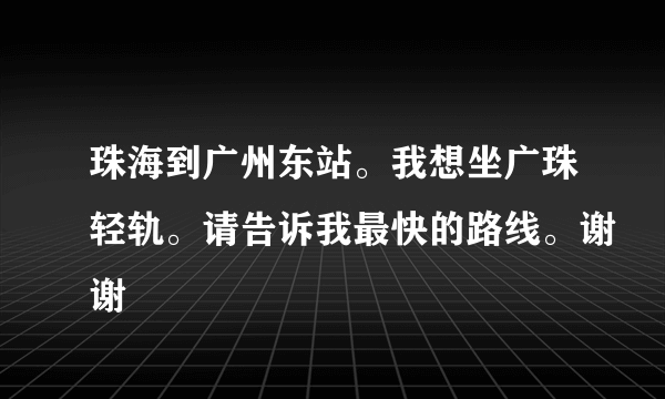 珠海到广州东站。我想坐广珠轻轨。请告诉我最快的路线。谢谢