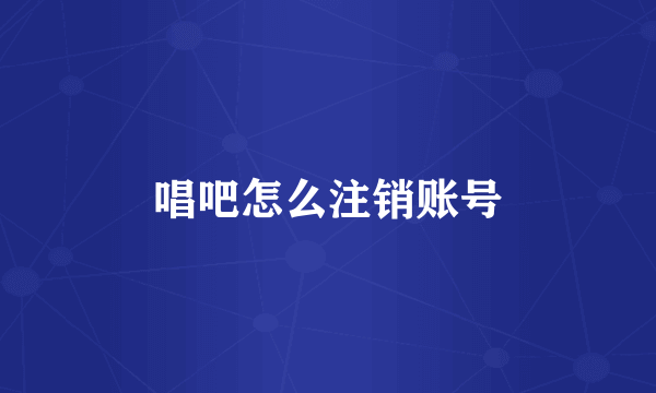 唱吧怎么注销账号