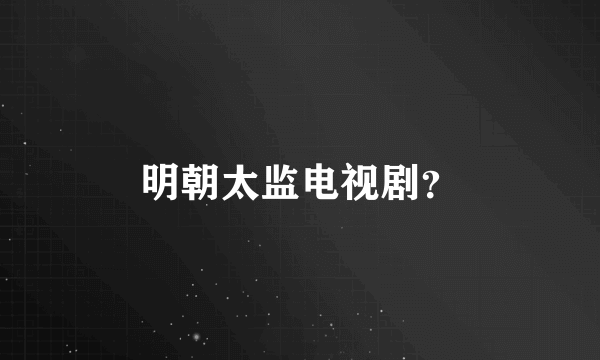 明朝太监电视剧？